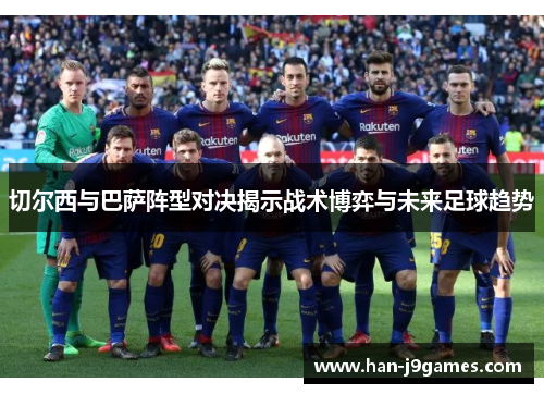 切尔西与巴萨阵型对决揭示战术博弈与未来足球趋势 切尔西与巴萨阵型对决揭示战术博弈与未来足球趋势