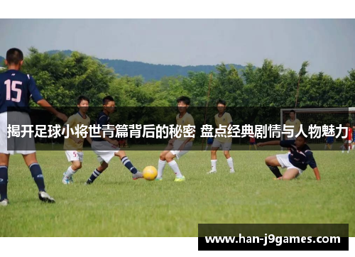 揭开足球小将世青篇背后的秘密 盘点经典剧情与人物魅力 揭开足球小将世青篇背后的秘密 盘点经典剧情与人物魅力