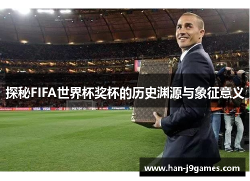 探秘FIFA世界杯奖杯的历史渊源与象征意义 探秘FIFA世界杯奖杯的历史渊源与象征意义