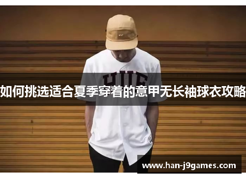 如何挑选适合夏季穿着的意甲无长袖球衣攻略 如何挑选适合夏季穿着的意甲无长袖球衣攻略