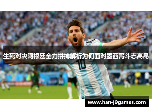 生死对决阿根廷全力拼搏解析为何面对墨西哥斗志高昂