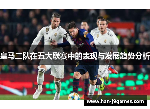 皇马二队在五大联赛中的表现与发展趋势分析 皇马二队在五大联赛中的表现与发展趋势分析