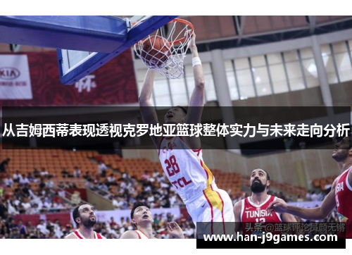 从吉姆西蒂表现透视克罗地亚篮球整体实力与未来走向分析