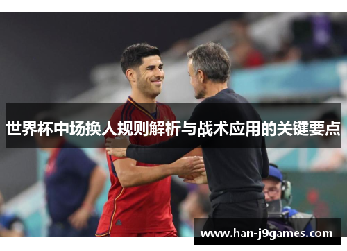 世界杯中场换人规则解析与战术应用的关键要点