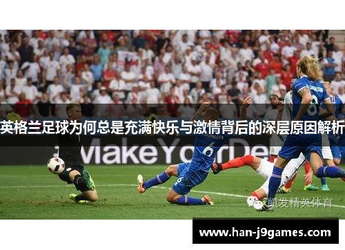 英格兰足球为何总是充满快乐与激情背后的深层原因解析 英格兰足球为何总是充满快乐与激情背后的深层原因解析