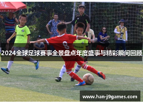 2024全球足球赛事全景盘点年度盛事与精彩瞬间回顾
