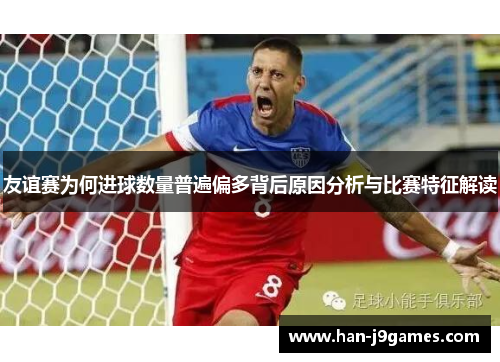 友谊赛为何进球数量普遍偏多背后原因分析与比赛特征解读