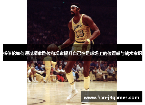 张伯伦如何通过精准跑位和观察提升自己在足球场上的位置感与战术意识 张伯伦如何通过精准跑位和观察提升自己在足球场上的位置感与战术意识