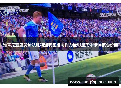 维蒂尼亚盛赞球队胜利强调团结协作力量彰显集体精神核心价值 维蒂尼亚盛赞球队胜利强调团结协作力量彰显集体精神核心价值