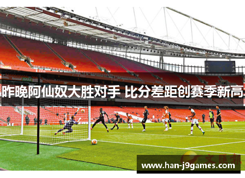 昨晚阿仙奴大胜对手 比分差距创赛季新高 昨晚阿仙奴大胜对手 比分差距创赛季新高