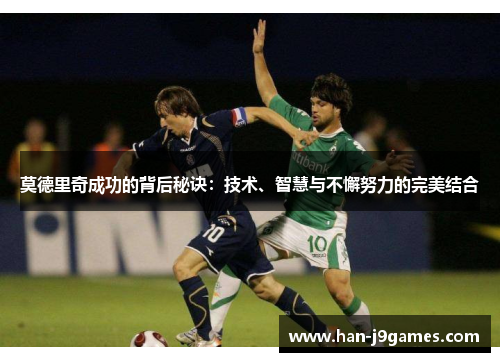 莫德里奇成功的背后秘诀：技术、智慧与不懈努力的完美结合