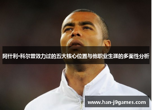 阿什利·科尔曾效力过的五大核心位置与他职业生涯的多面性分析 阿什利·科尔曾效力过的五大核心位置与他职业生涯的多面性分析