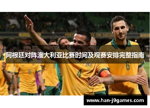 阿根廷对阵澳大利亚比赛时间及观赛安排完整指南 阿根廷对阵澳大利亚比赛时间及观赛安排完整指南