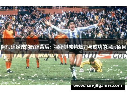 阿根廷足球的辉煌背后:探秘其独特魅力与成功的深层原因 阿根廷足球的辉煌背后:探秘其独特魅力与成功的深层原因
