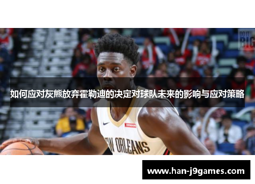 如何应对灰熊放弃霍勒迪的决定对球队未来的影响与应对策略