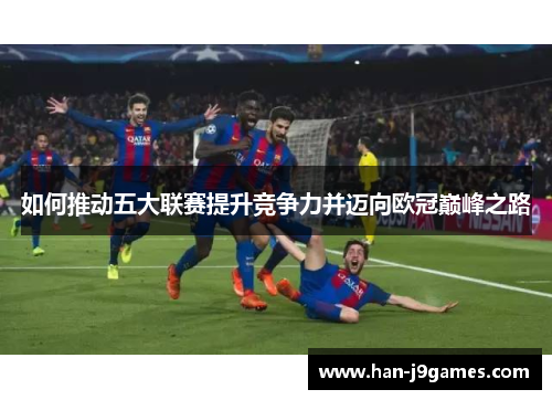 如何推动五大联赛提升竞争力并迈向欧冠巅峰之路 如何推动五大联赛提升竞争力并迈向欧冠巅峰之路