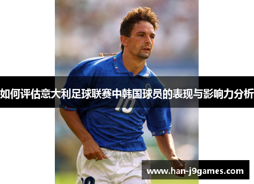 如何评估意大利足球联赛中韩国球员的表现与影响力分析 如何评估意大利足球联赛中韩国球员的表现与影响力分析