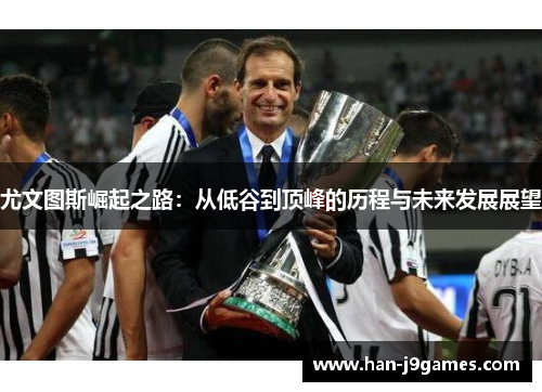 尤文图斯崛起之路:从低谷到顶峰的历程与未来发展展望 尤文图斯崛起之路:从低谷到顶峰的历程与未来发展展望