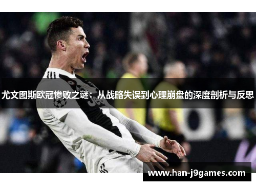 尤文图斯欧冠惨败之谜:从战略失误到心理崩盘的深度剖析与反思 尤文图斯欧冠惨败之谜:从战略失误到心理崩盘的深度剖析与反思