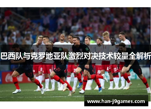 巴西队与克罗地亚队激烈对决技术较量全解析 巴西队与克罗地亚队激烈对决技术较量全解析