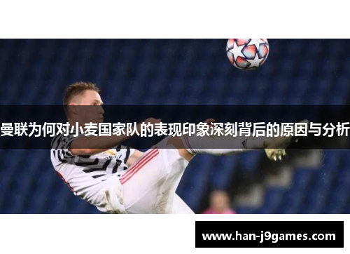 曼联为何对小麦国家队的表现印象深刻背后的原因与分析 曼联为何对小麦国家队的表现印象深刻背后的原因与分析