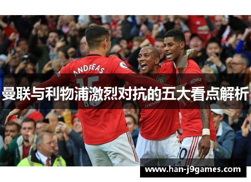 曼联与利物浦激烈对抗的五大看点解析 曼联与利物浦激烈对抗的五大看点解析