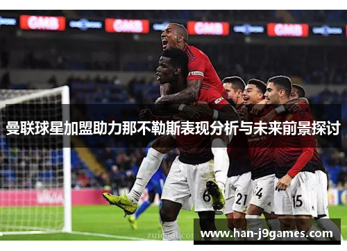 曼联球星加盟助力那不勒斯表现分析与未来前景探讨 曼联球星加盟助力那不勒斯表现分析与未来前景探讨