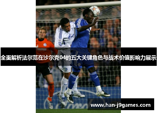 全面解析法尔范在沙尔克04的五大关键角色与战术价值影响力展示