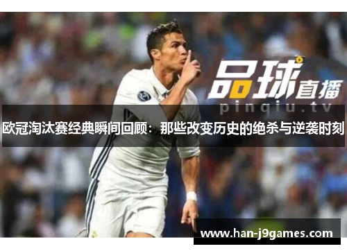 欧冠淘汰赛经典瞬间回顾:那些改变历史的绝杀与逆袭时刻 欧冠淘汰赛经典瞬间回顾:那些改变历史的绝杀与逆袭时刻
