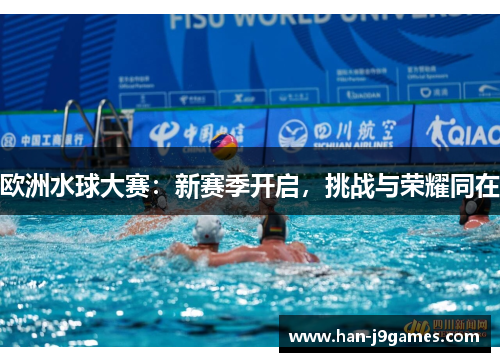 欧洲水球大赛:新赛季开启,挑战与荣耀同在 欧洲水球大赛:新赛季开启,挑战与荣耀同在