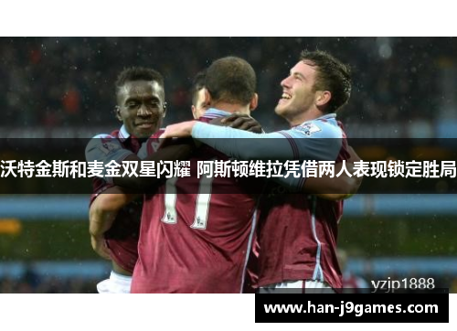 沃特金斯和麦金双星闪耀 阿斯顿维拉凭借两人表现锁定胜局 沃特金斯和麦金双星闪耀 阿斯顿维拉凭借两人表现锁定胜局