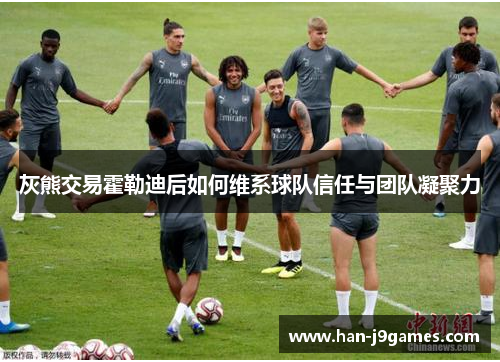 灰熊交易霍勒迪后如何维系球队信任与团队凝聚力 灰熊交易霍勒迪后如何维系球队信任与团队凝聚力