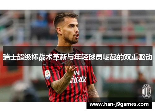 瑞士超级杯战术革新与年轻球员崛起的双重驱动 瑞士超级杯战术革新与年轻球员崛起的双重驱动