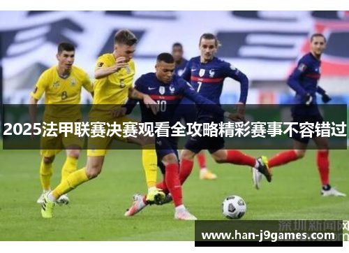 2025法甲联赛决赛观看全攻略精彩赛事不容错过