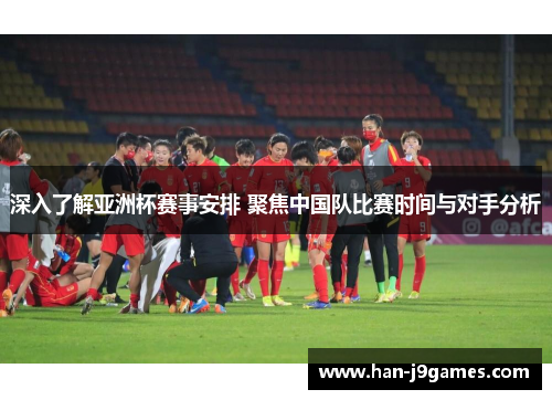 深入了解亚洲杯赛事安排 聚焦中国队比赛时间与对手分析 深入了解亚洲杯赛事安排 聚焦中国队比赛时间与对手分析
