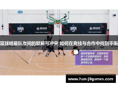 篮球明星队友间的默契与冲突 如何在竞技与合作中找到平衡 篮球明星队友间的默契与冲突 如何在竞技与合作中找到平衡