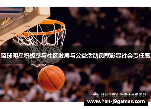 篮球明星积极参与社区发展与公益活动贡献彰显社会责任感 篮球明星积极参与社区发展与公益活动贡献彰显社会责任感