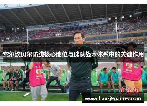 索尔坎贝尔防线核心地位与球队战术体系中的关键作用 索尔坎贝尔防线核心地位与球队战术体系中的关键作用