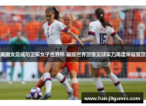 美国女足成功卫冕女子世界杯 展现世界顶级足球实力再度荣耀登顶 美国女足成功卫冕女子世界杯 展现世界顶级足球实力再度荣耀登顶
