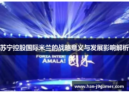 苏宁控股国际米兰的战略意义与发展影响解析 苏宁控股国际米兰的战略意义与发展影响解析