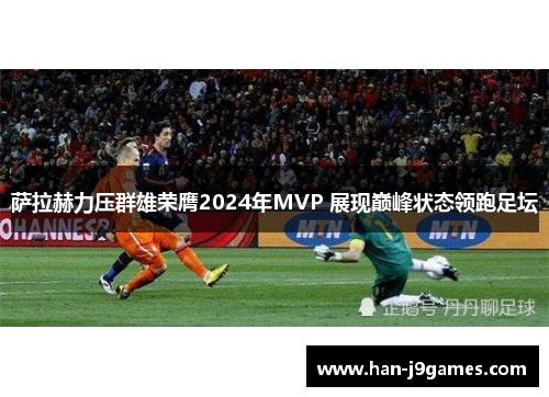 萨拉赫力压群雄荣膺2024年MVP 展现巅峰状态领跑足坛 萨拉赫力压群雄荣膺2024年MVP 展现巅峰状态领跑足坛