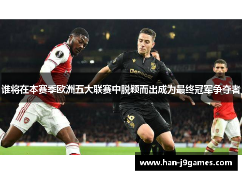 谁将在本赛季欧洲五大联赛中脱颖而出成为最终冠军争夺者