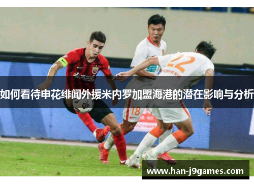 如何看待申花绯闻外援米内罗加盟海港的潜在影响与分析