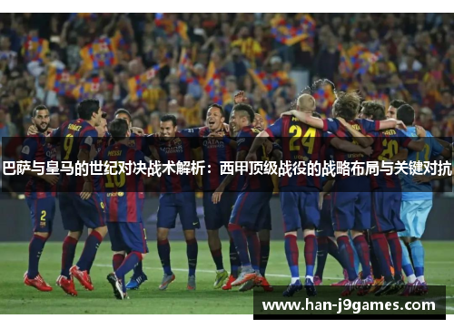 巴萨与皇马的世纪对决战术解析:西甲顶级战役的战略布局与关键对抗 巴萨与皇马的世纪对决战术解析:西甲顶级战役的战略布局与关键对抗