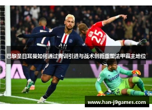 巴黎圣日耳曼如何通过青训引进与战术创新重塑法甲霸主地位 巴黎圣日耳曼如何通过青训引进与战术创新重塑法甲霸主地位