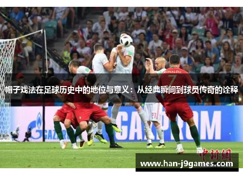 帽子戏法在足球历史中的地位与意义:从经典瞬间到球员传奇的诠释 帽子戏法在足球历史中的地位与意义:从经典瞬间到球员传奇的诠释