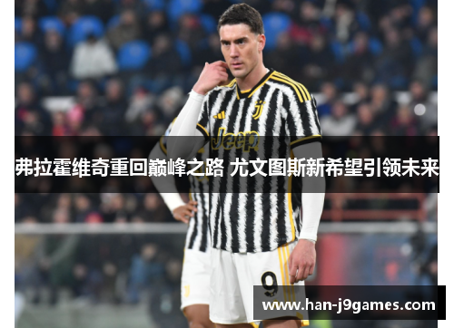 弗拉霍维奇重回巅峰之路 尤文图斯新希望引领未来 弗拉霍维奇重回巅峰之路 尤文图斯新希望引领未来