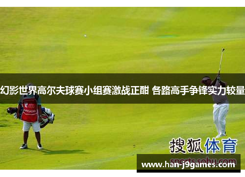 幻影世界高尔夫球赛小组赛激战正酣 各路高手争锋实力较量 幻影世界高尔夫球赛小组赛激战正酣 各路高手争锋实力较量