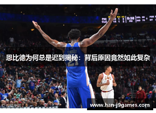 恩比德为何总是迟到揭秘：背后原因竟然如此复杂