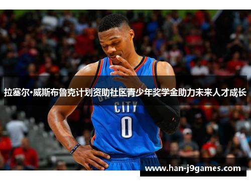 拉塞尔·威斯布鲁克计划资助社区青少年奖学金助力未来人才成长 拉塞尔·威斯布鲁克计划资助社区青少年奖学金助力未来人才成长